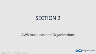 © Digital Cloud Training | https://digitalcloud.training
SECTION 2
AWS Accounts and Organizations
 