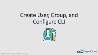 © Digital Cloud Training | https://digitalcloud.training
Create User, Group, and
Configure CLI
 