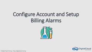 © Digital Cloud Training | https://digitalcloud.training
Configure Account and Setup
Billing Alarms
 