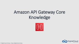 © Digital Cloud Training | https://digitalcloud.training
Amazon API Gateway Core
Knowledge
 