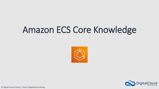 © Digital Cloud Training | https://digitalcloud.training
Amazon ECS Core Knowledge
 