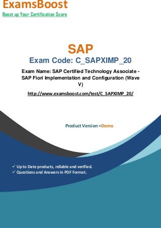 SAP
Exam Code: C_SAPXIMP_20
Exam Name: SAP Certified Technology Associate -
SAP Fiori Implementation and Configuration (Wave
V)
http://www.examsboost.com/test/C_SAPXIMP_20/
ExamsBoost
Boost up Your Certification Score
Product Version =Demo
 Up to Date products, reliable and verified.
 Questions and Answers in PDF Format.
 