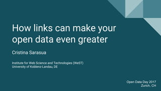 How links can make your
open data even greater
Cristina Sarasua
Institute for Web Science and Technologies (WeST)
University of Koblenz-Landau, DE
Open Data Day 2017
Zurich, CH
 