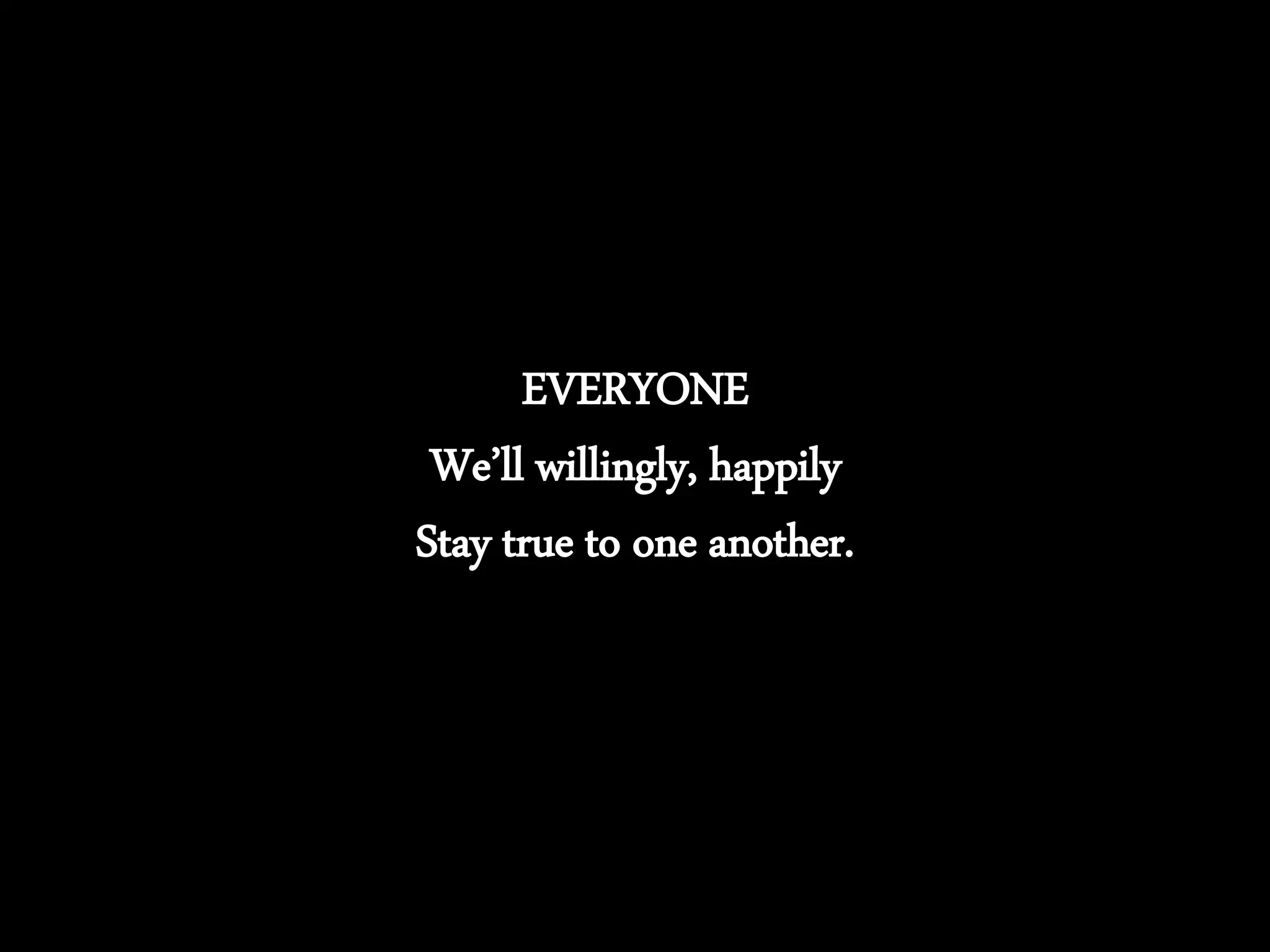 EVERYONE
We’ll willingly, happily
Stay true to one another.
 