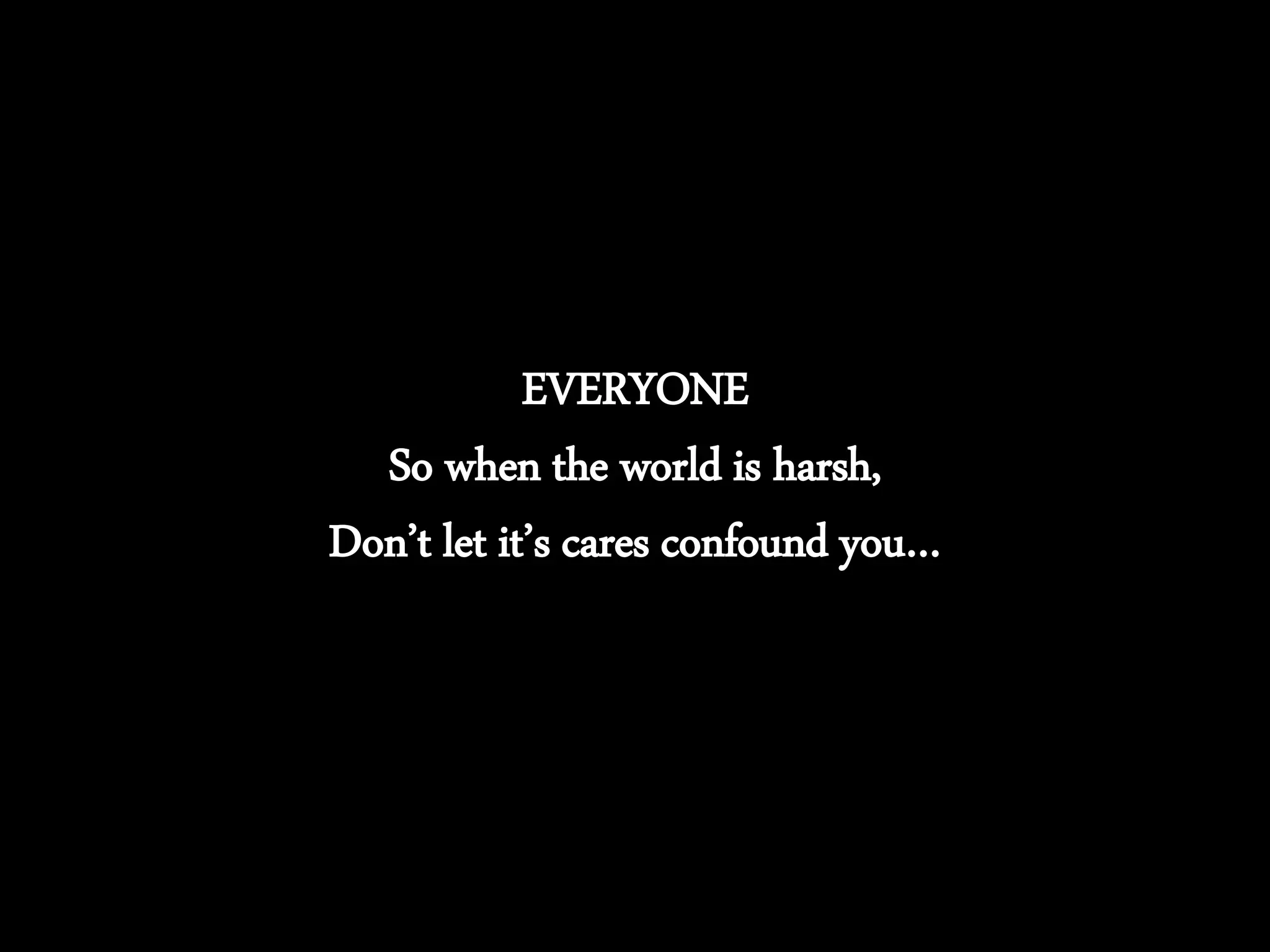 EVERYONE
So when the world is harsh,
Don’t let it’s cares confound you…
 