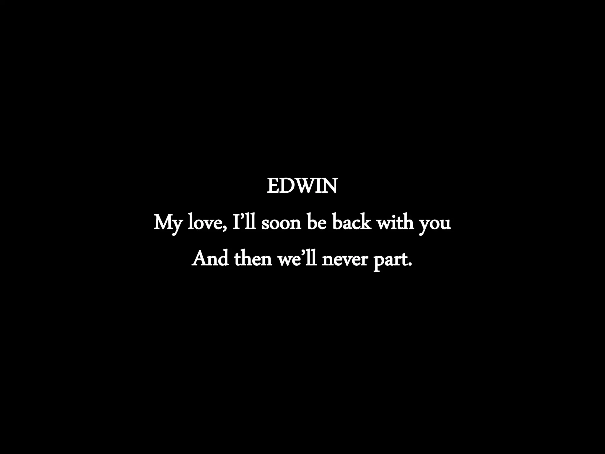 EDWIN
My love, I’ll soon be back with you
And then we’ll never part.
 