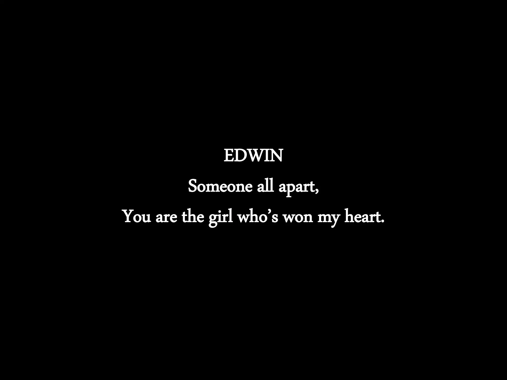 EDWIN
Someone all apart,
You are the girl who’s won my heart.
 