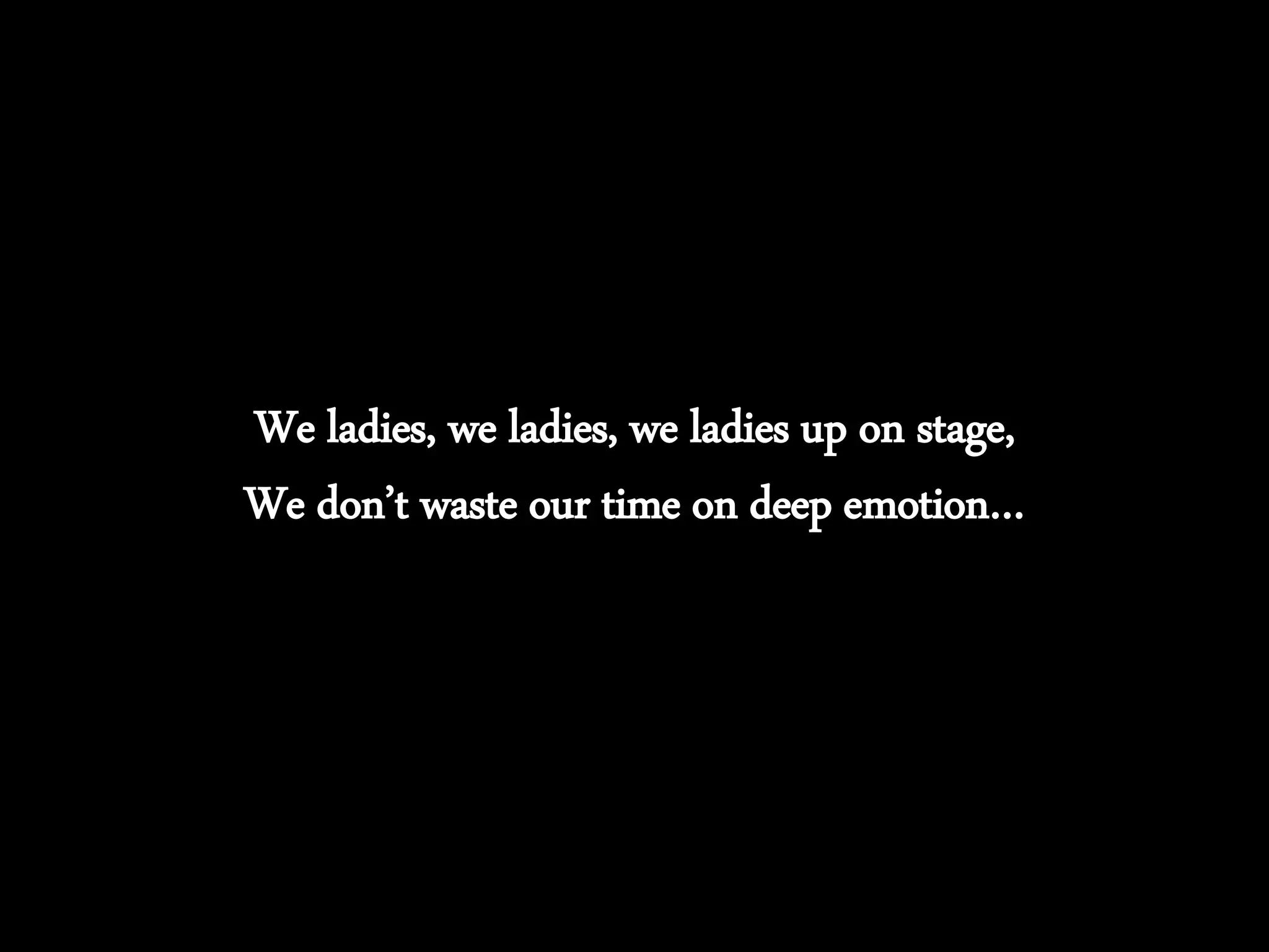 We ladies, we ladies, we ladies up on stage,
We don’t waste our time on deep emotion…
 
