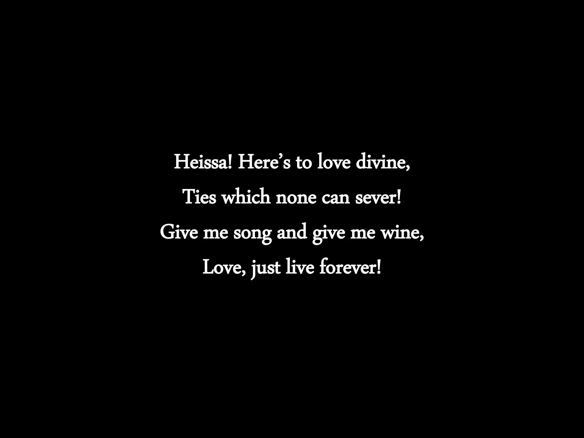 Heissa! Here’s to love divine,
Ties which none can sever!
Give me song and give me wine,
Love, just live forever!
 