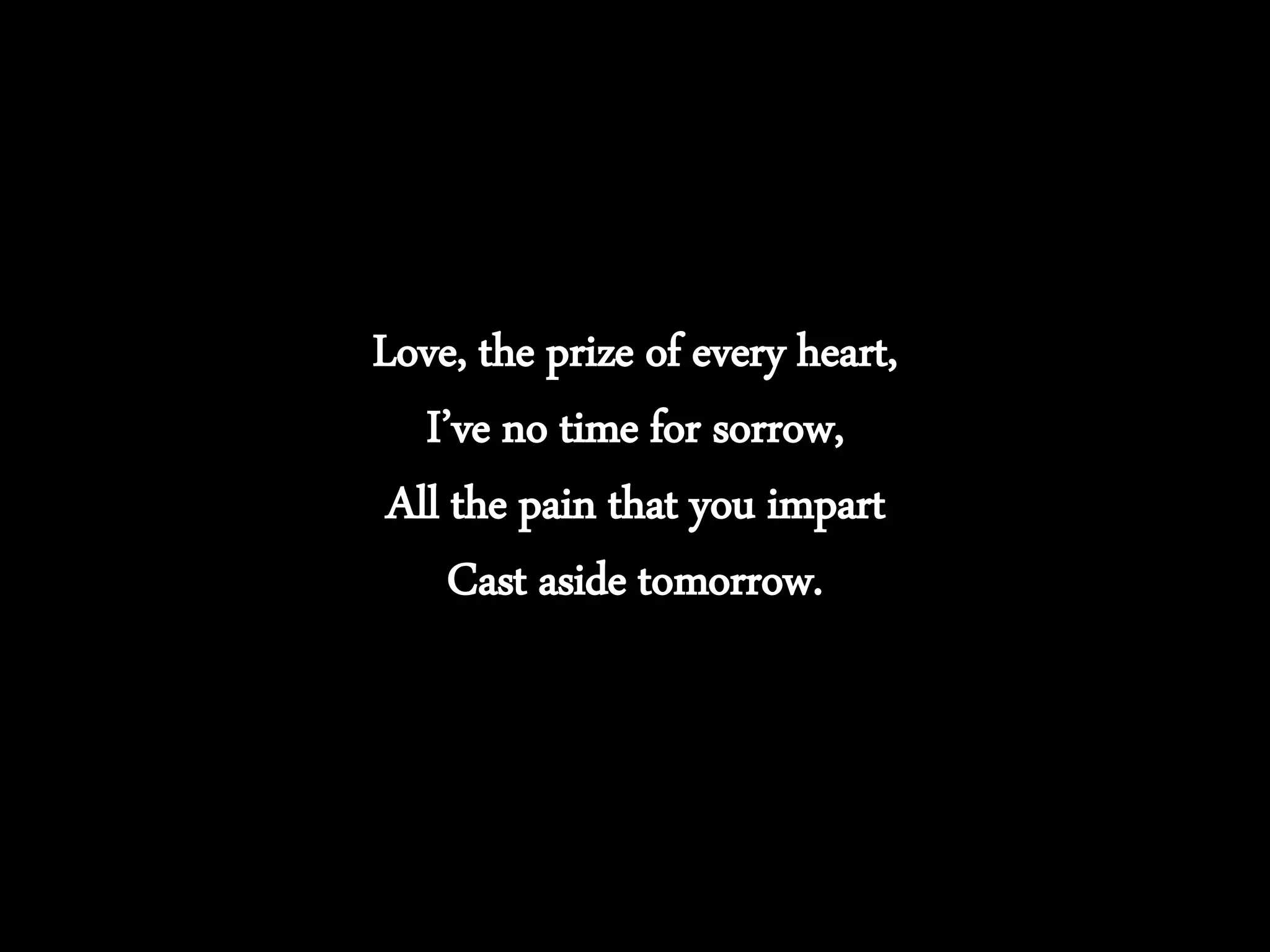 Love, the prize of every heart,
I’ve no time for sorrow,
All the pain that you impart
Cast aside tomorrow.
 