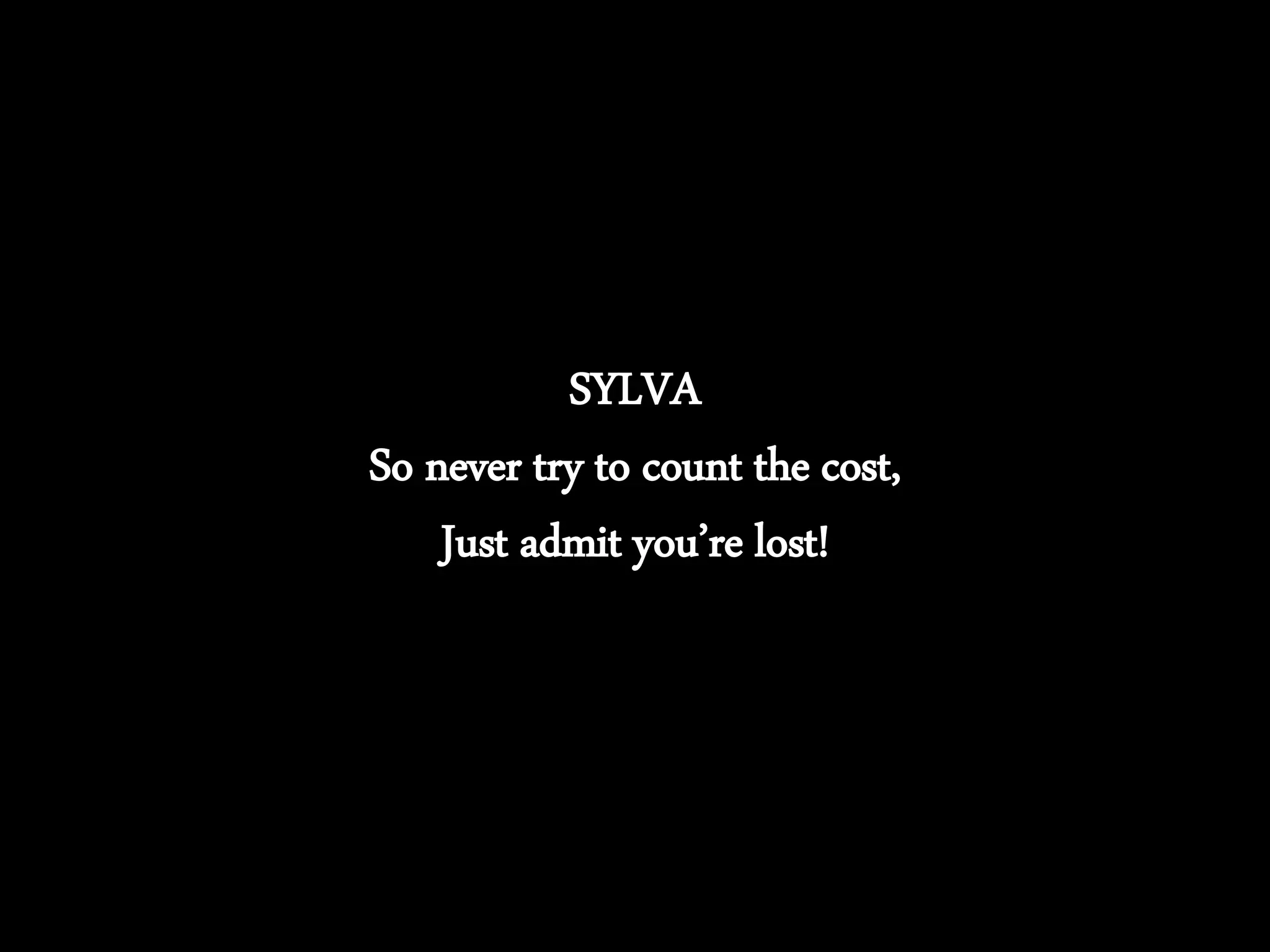 SYLVA
So never try to count the cost,
Just admit you’re lost!
 