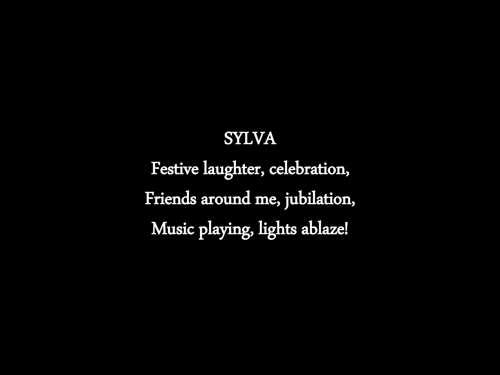 SYLVA
Festive laughter, celebration,
Friends around me, jubilation,
Music playing, lights ablaze!
 