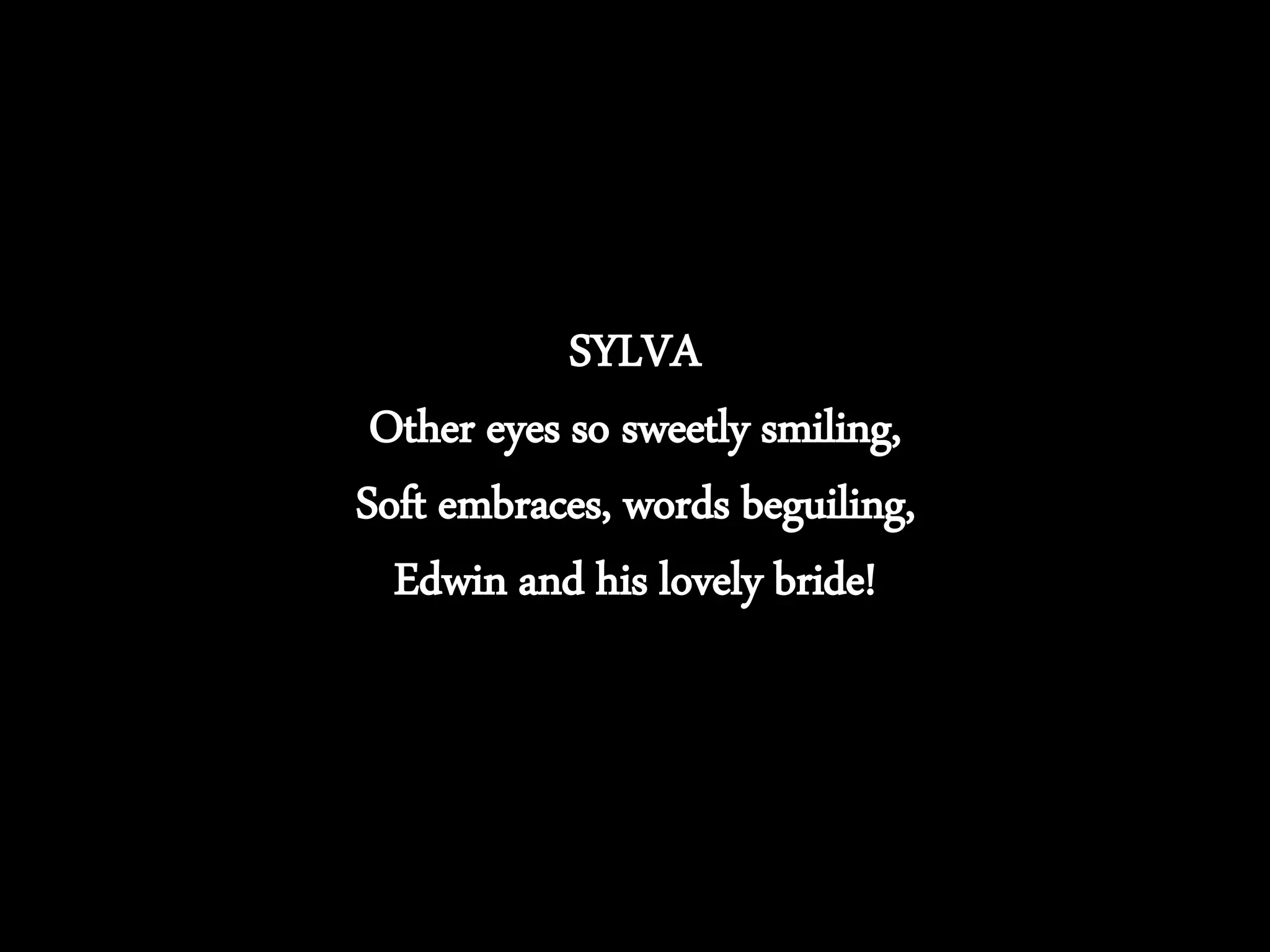 SYLVA
Other eyes so sweetly smiling,
Soft embraces, words beguiling,
Edwin and his lovely bride!
 