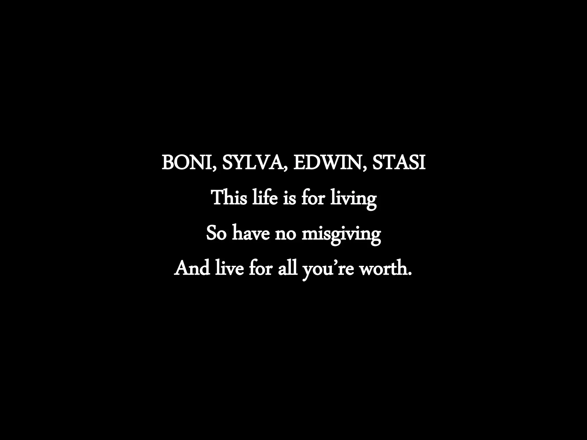 BONI, SYLVA, EDWIN, STASI
This life is for living
So have no misgiving
And live for all you’re worth.
 