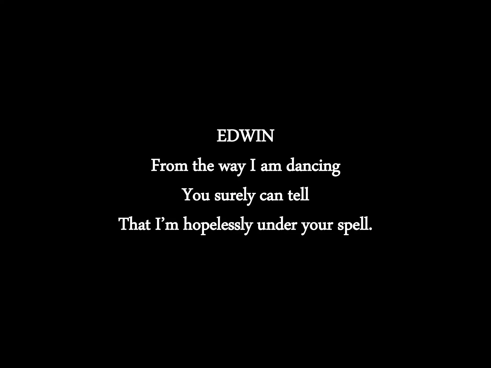 EDWIN
From the way I am dancing
You surely can tell
That I’m hopelessly under your spell.
 