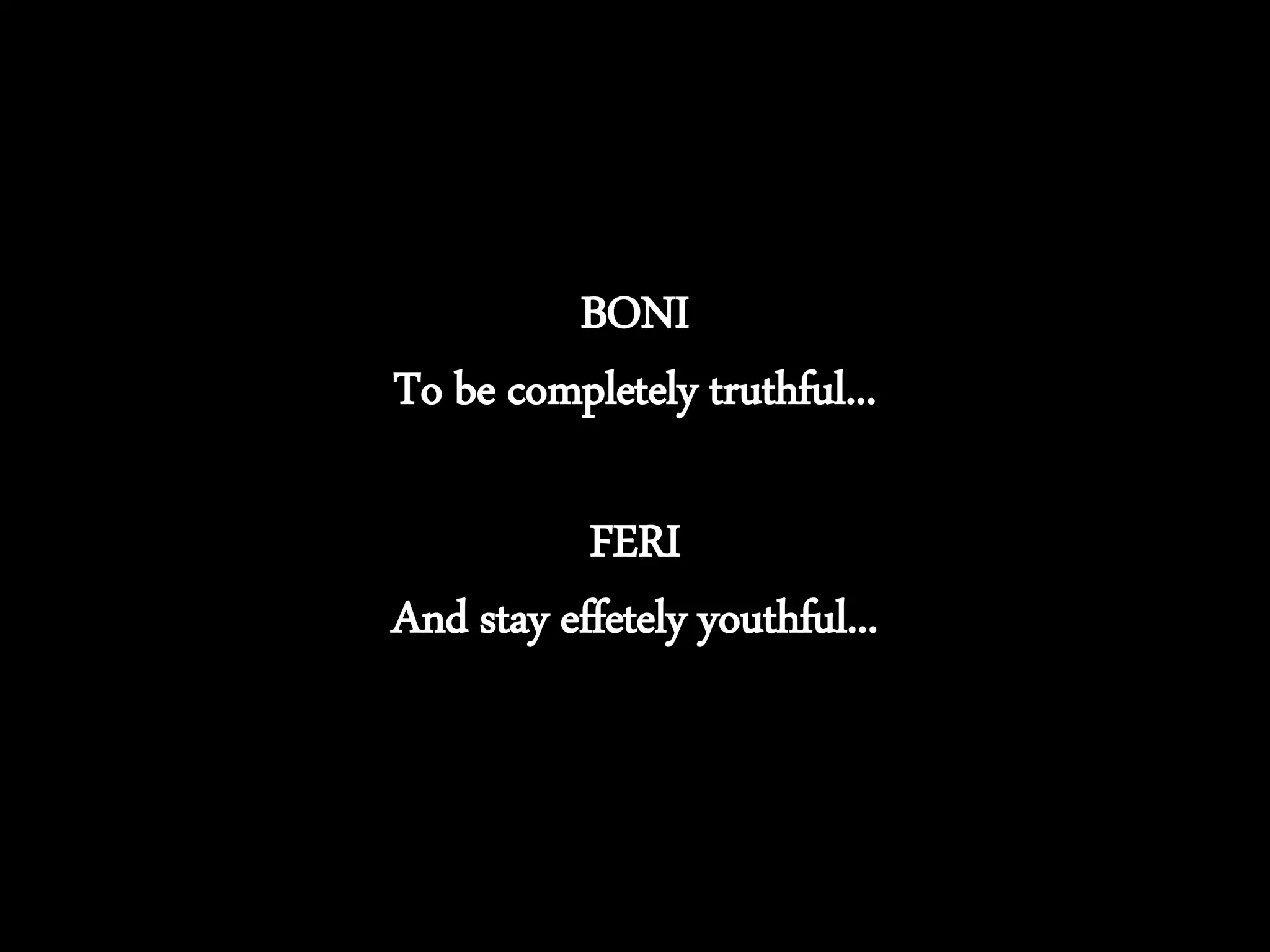 BONI
To be completely truthful...
FERI
And stay effetely youthful...
 