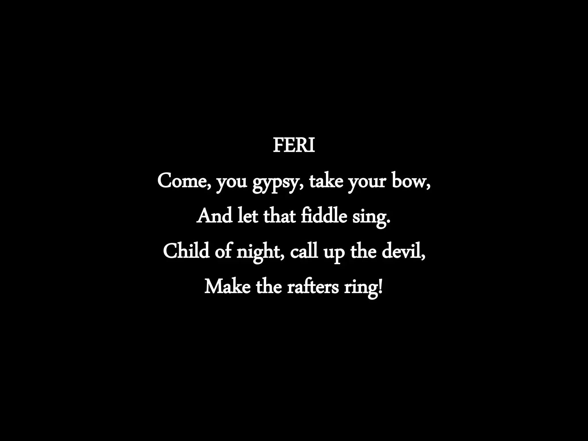 FERI
Come, you gypsy, take your bow,
And let that fiddle sing.
Child of night, call up the devil,
Make the rafters ring!
 