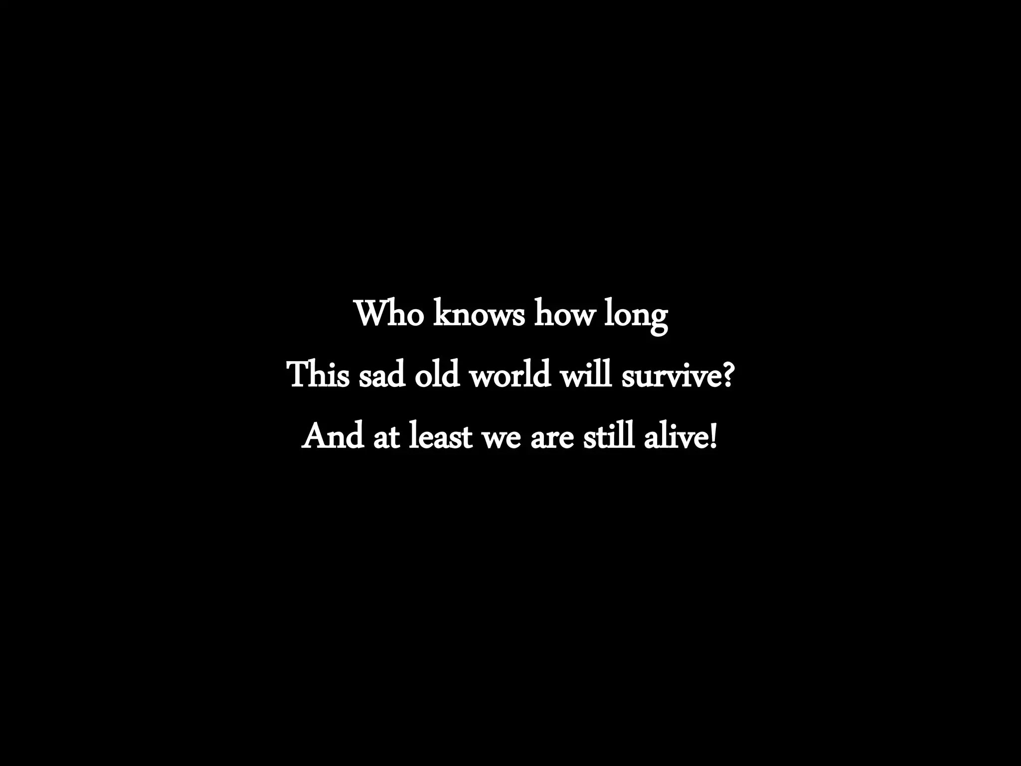 Who knows how long
This sad old world will survive?
And at least we are still alive!
 