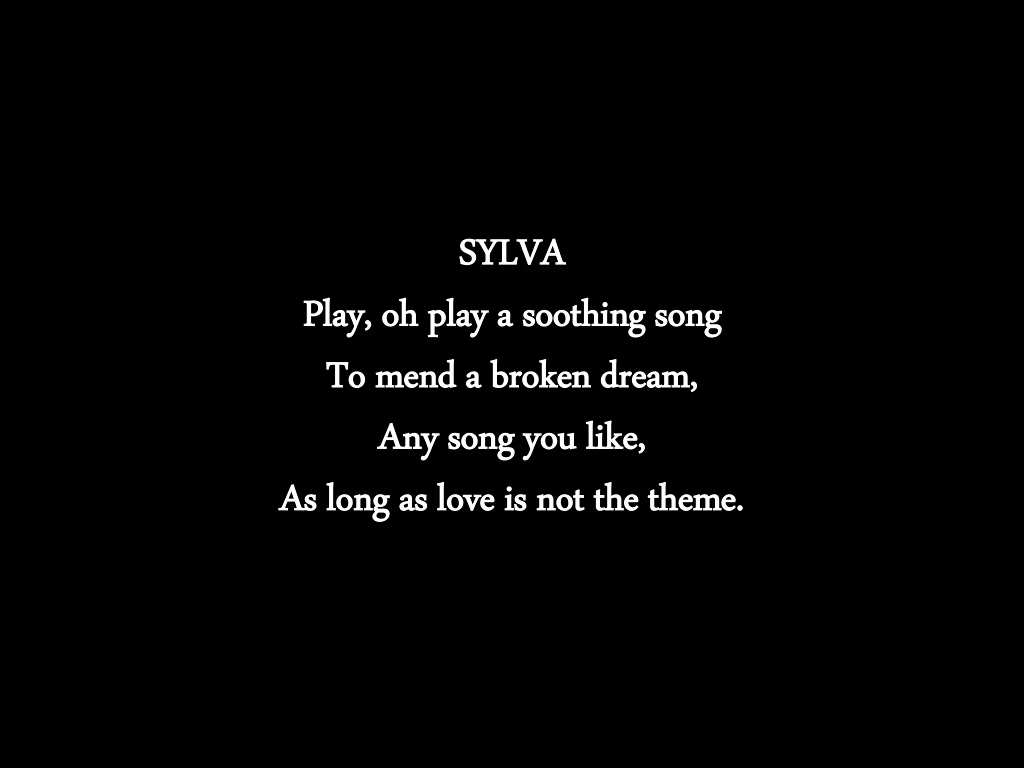 SYLVA
Play, oh play a soothing song
To mend a broken dream,
Any song you like,
As long as love is not the theme.
 