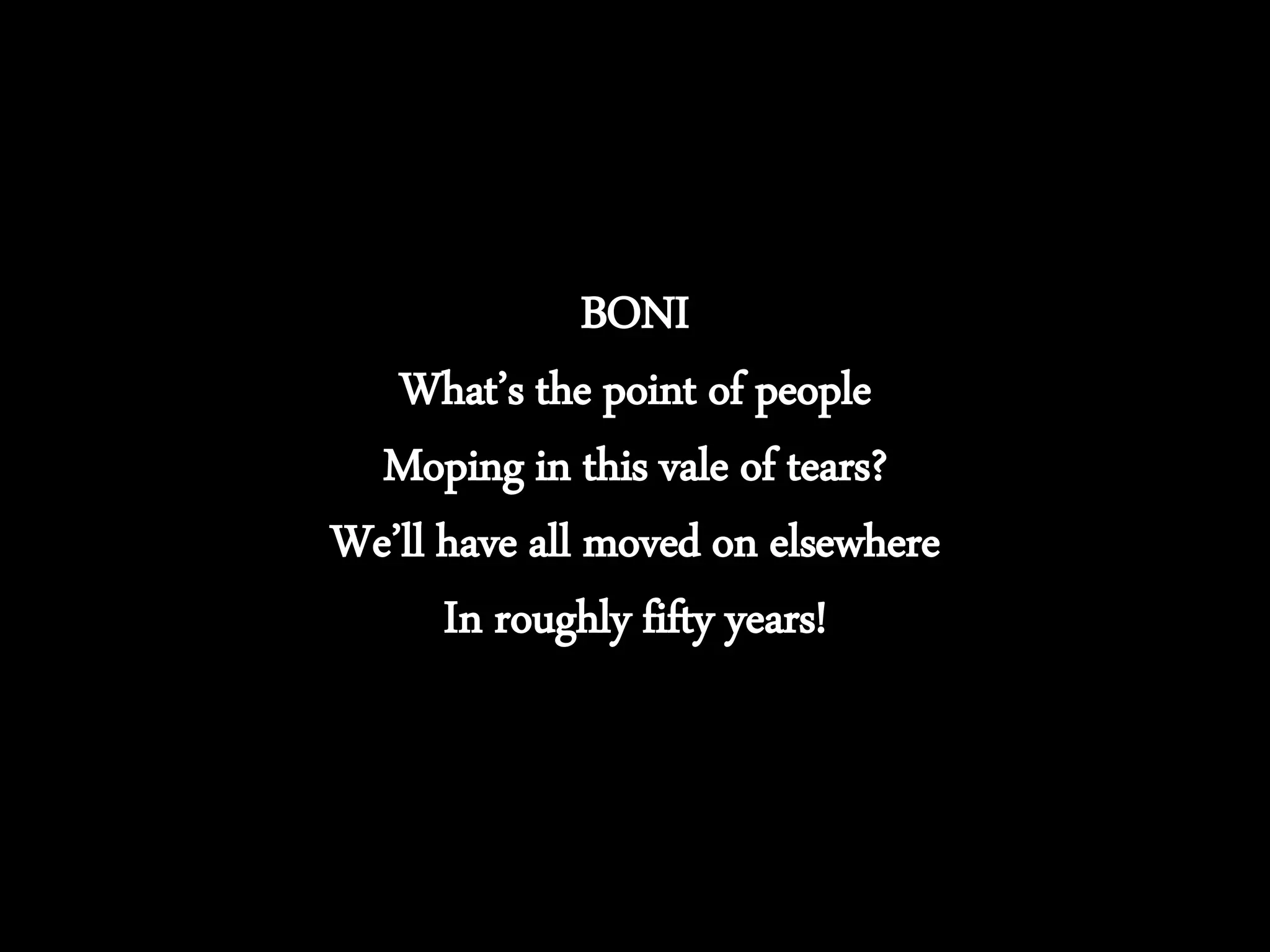 BONI
What’s the point of people
Moping in this vale of tears?
We’ll have all moved on elsewhere
In roughly fifty years!
 