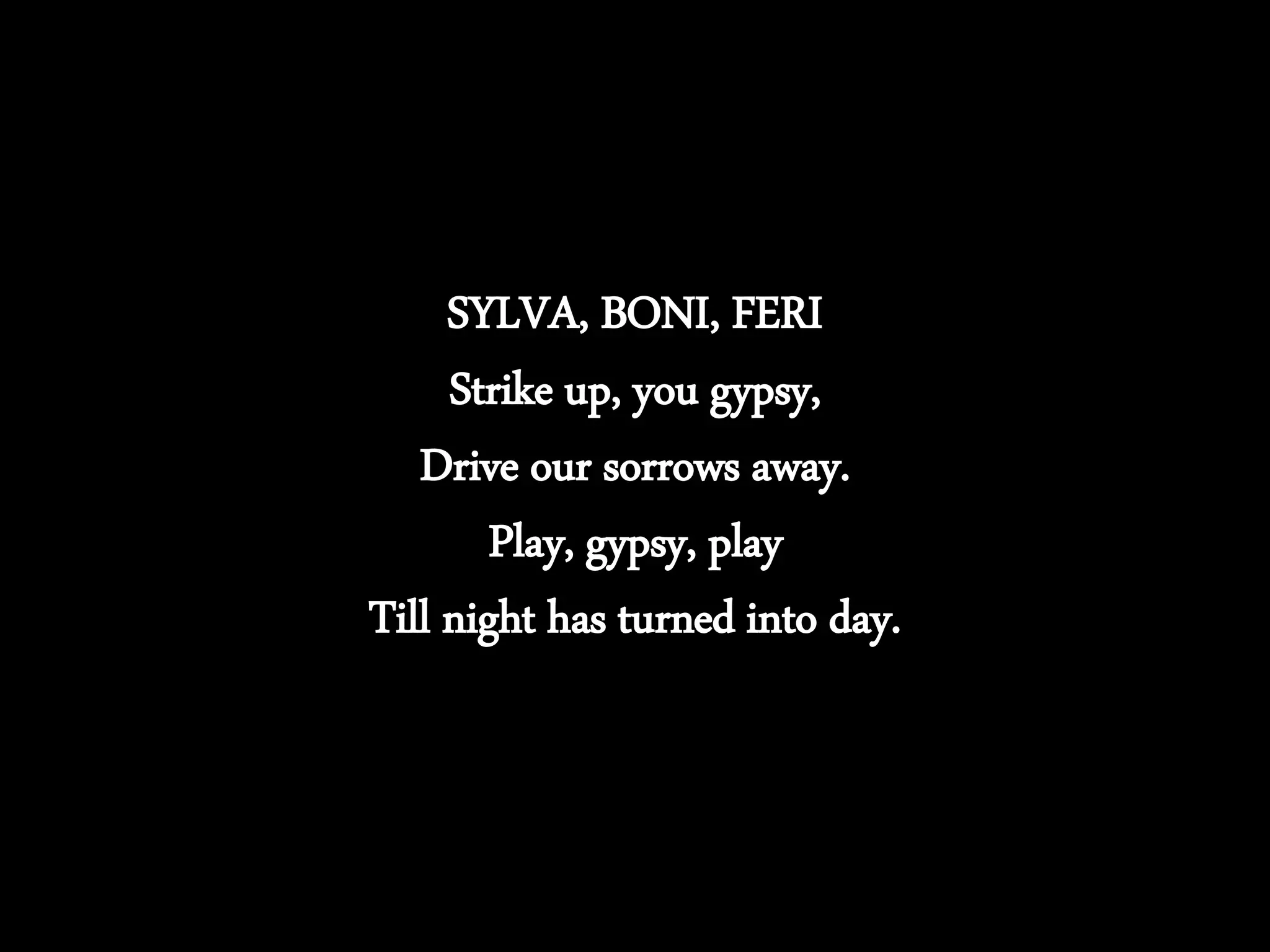 SYLVA, BONI, FERI
Strike up, you gypsy,
Drive our sorrows away.
Play, gypsy, play
Till night has turned into day.
 