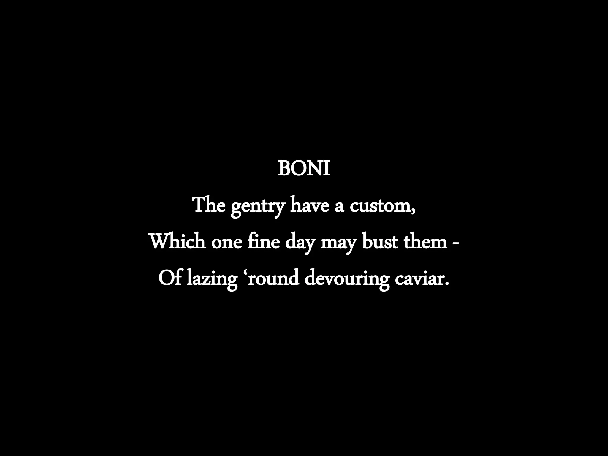 BONI
The gentry have a custom,
Which one fine day may bust them -
Of lazing ‘round devouring caviar.
 