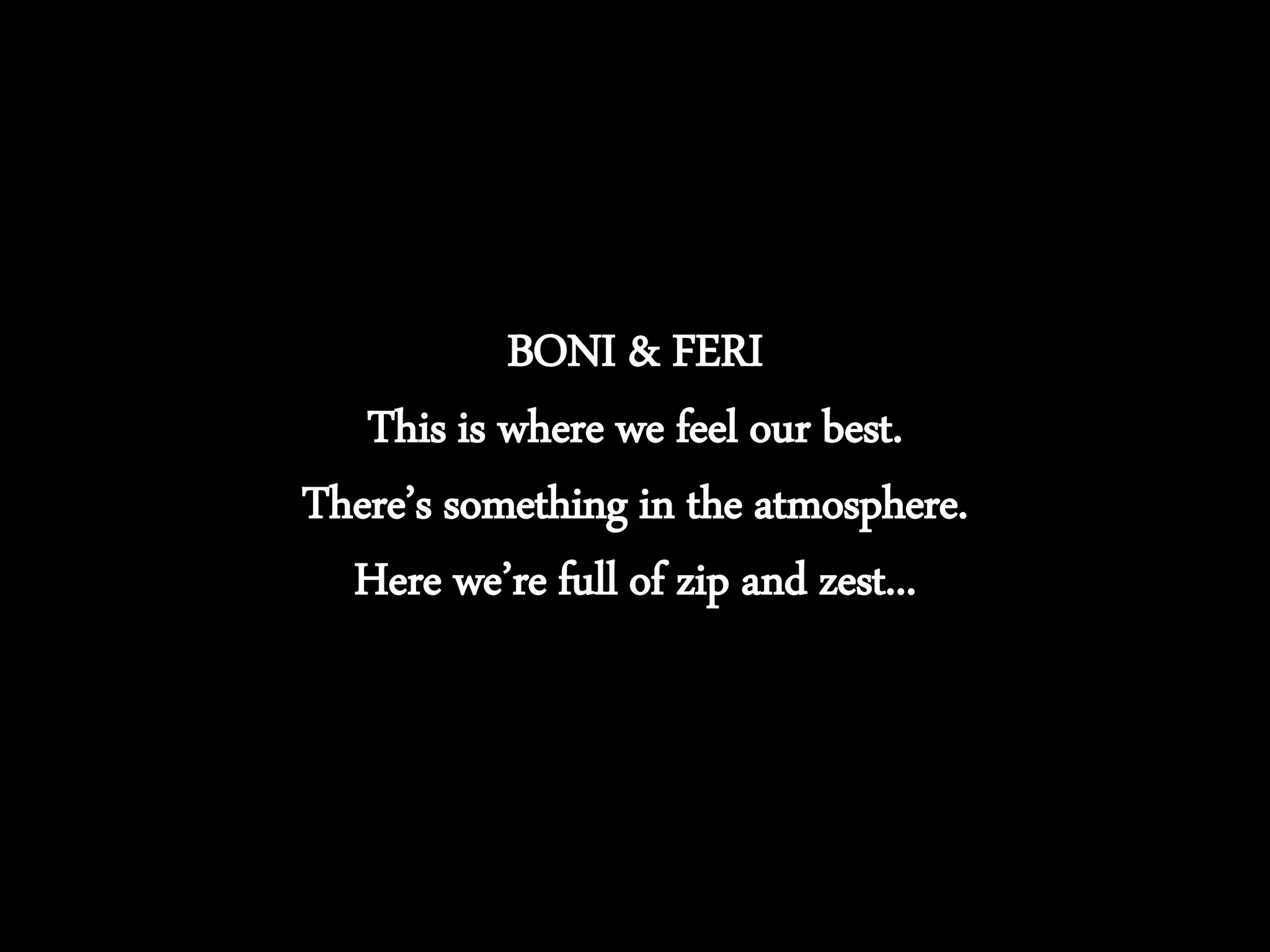 BONI & FERI
This is where we feel our best.
There’s something in the atmosphere.
Here we’re full of zip and zest...
 