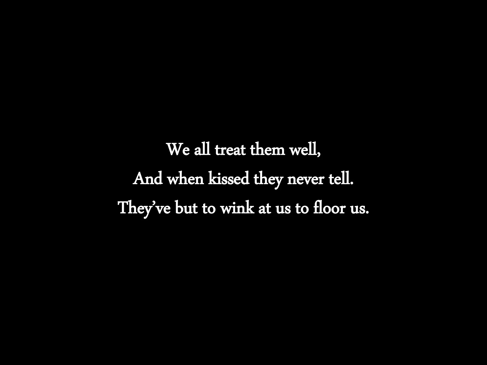 We all treat them well,
And when kissed they never tell.
They’ve but to wink at us to floor us.
 
