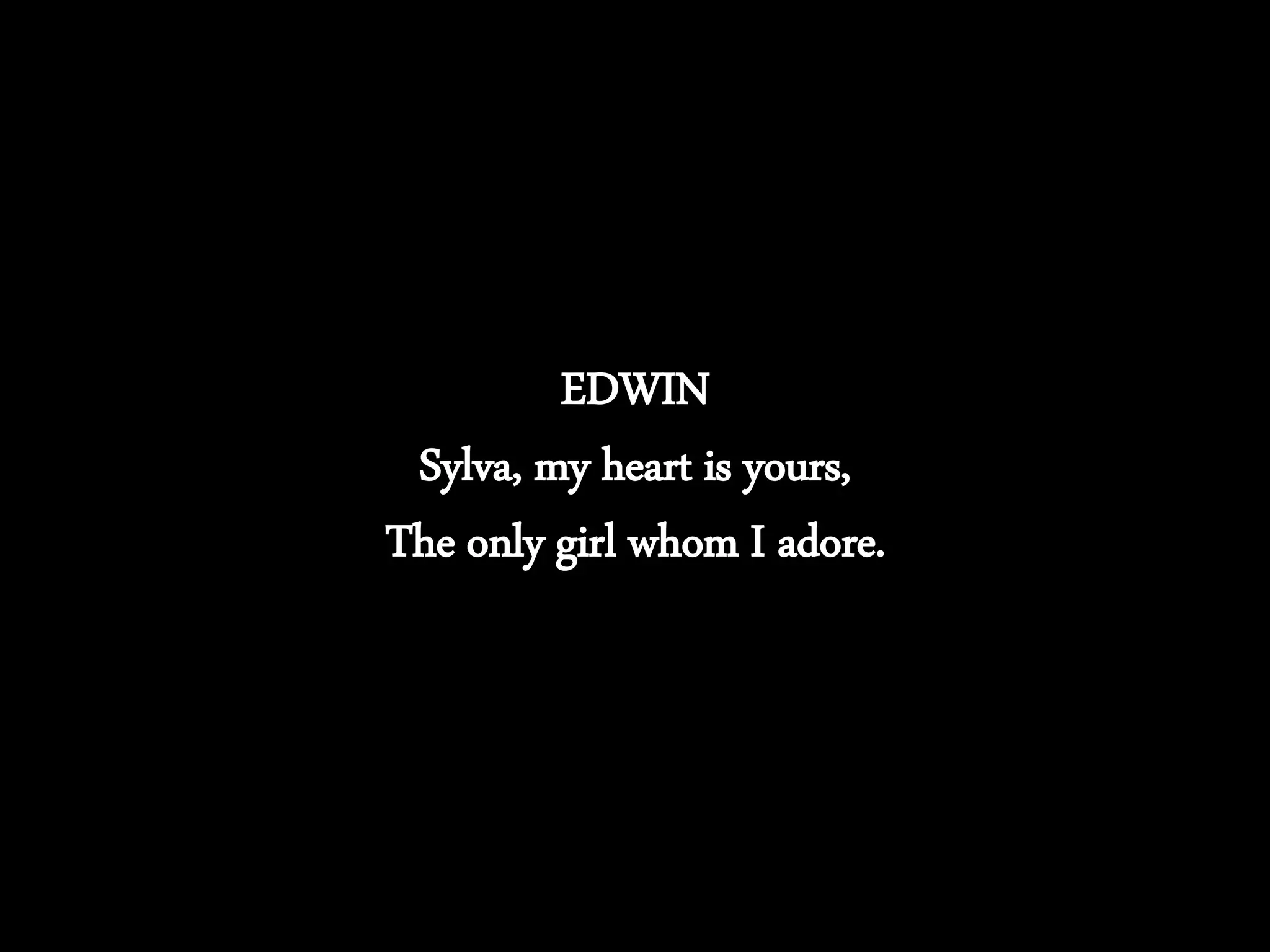 EDWIN
Sylva, my heart is yours,
The only girl whom I adore.
 