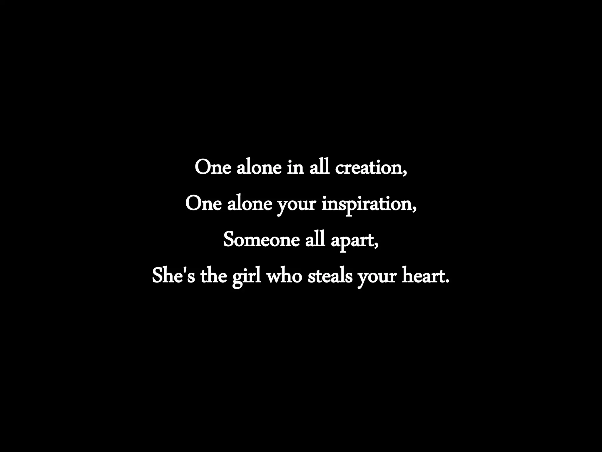One alone in all creation,
One alone your inspiration,
Someone all apart,
She's the girl who steals your heart.
 