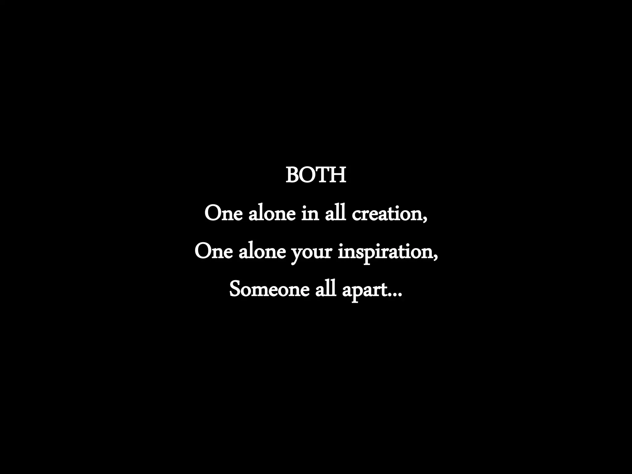 BOTH
One alone in all creation,
One alone your inspiration,
Someone all apart...
 