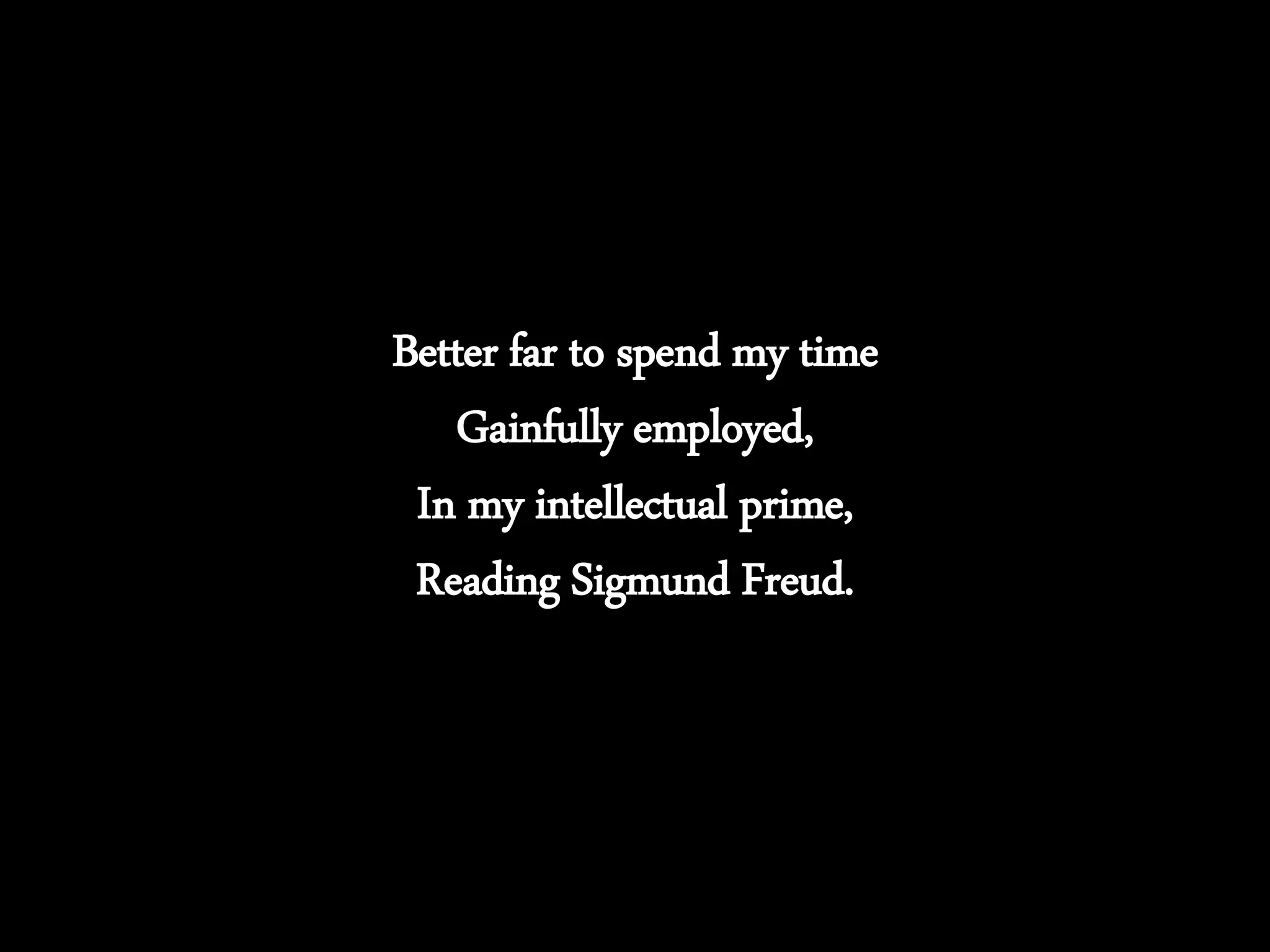 Better far to spend my time
Gainfully employed,
In my intellectual prime,
Reading Sigmund Freud.
 
