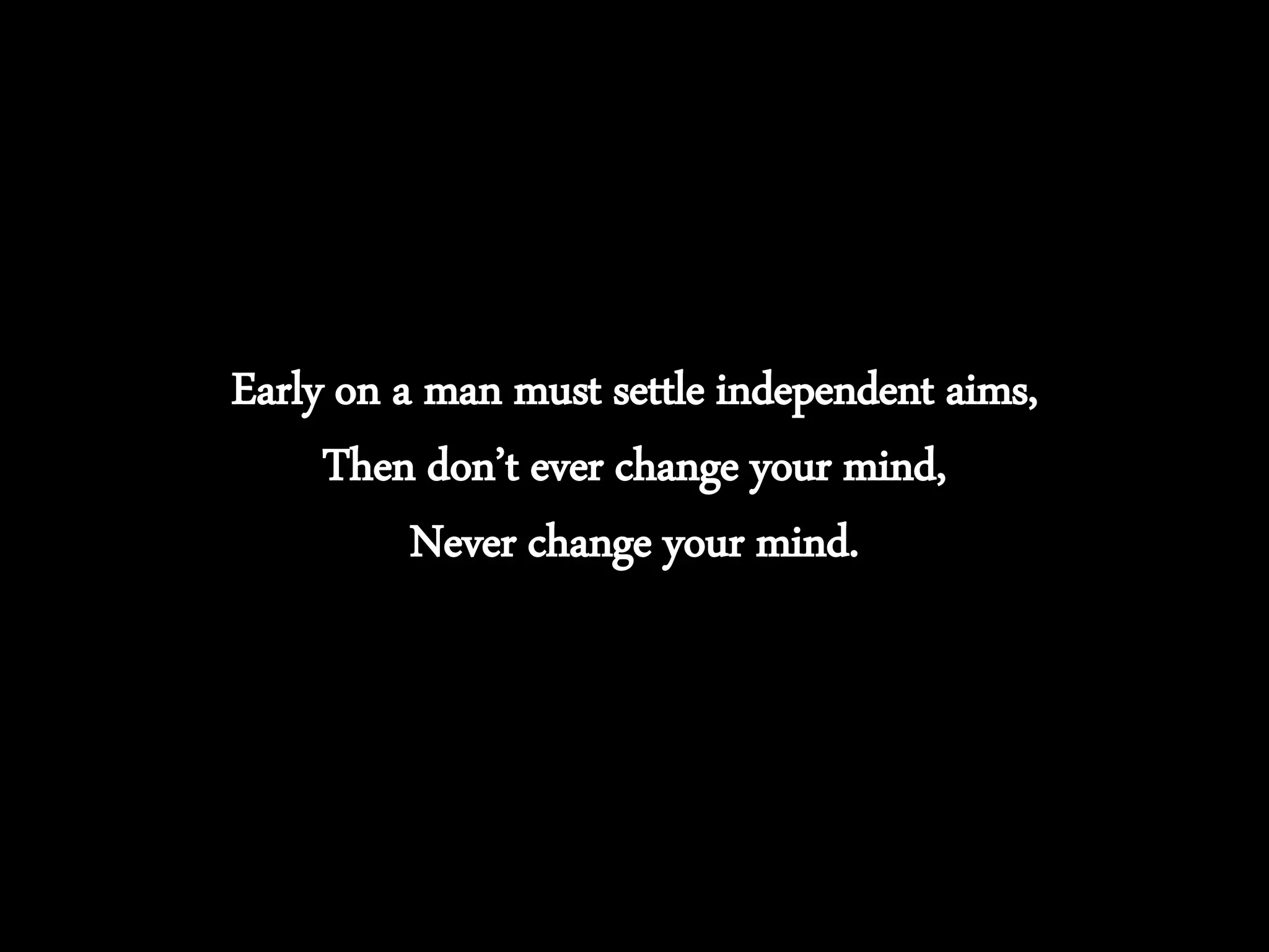 Early on a man must settle independent aims,
Then don’t ever change your mind,
Never change your mind.
 