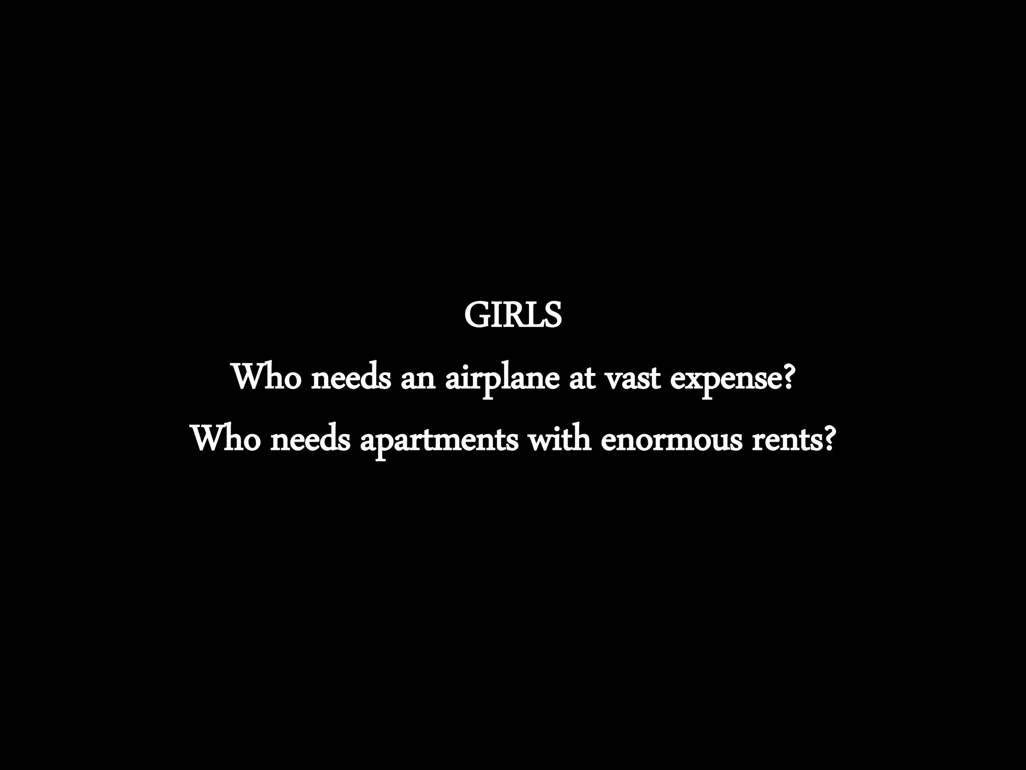 GIRLS
Who needs an airplane at vast expense?
Who needs apartments with enormous rents?
 