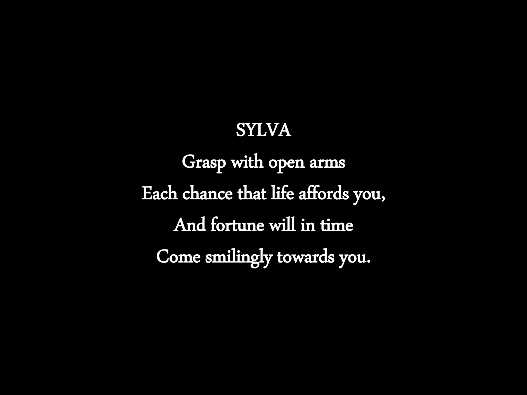 SYLVA
Grasp with open arms
Each chance that life affords you,
And fortune will in time
Come smilingly towards you.
 