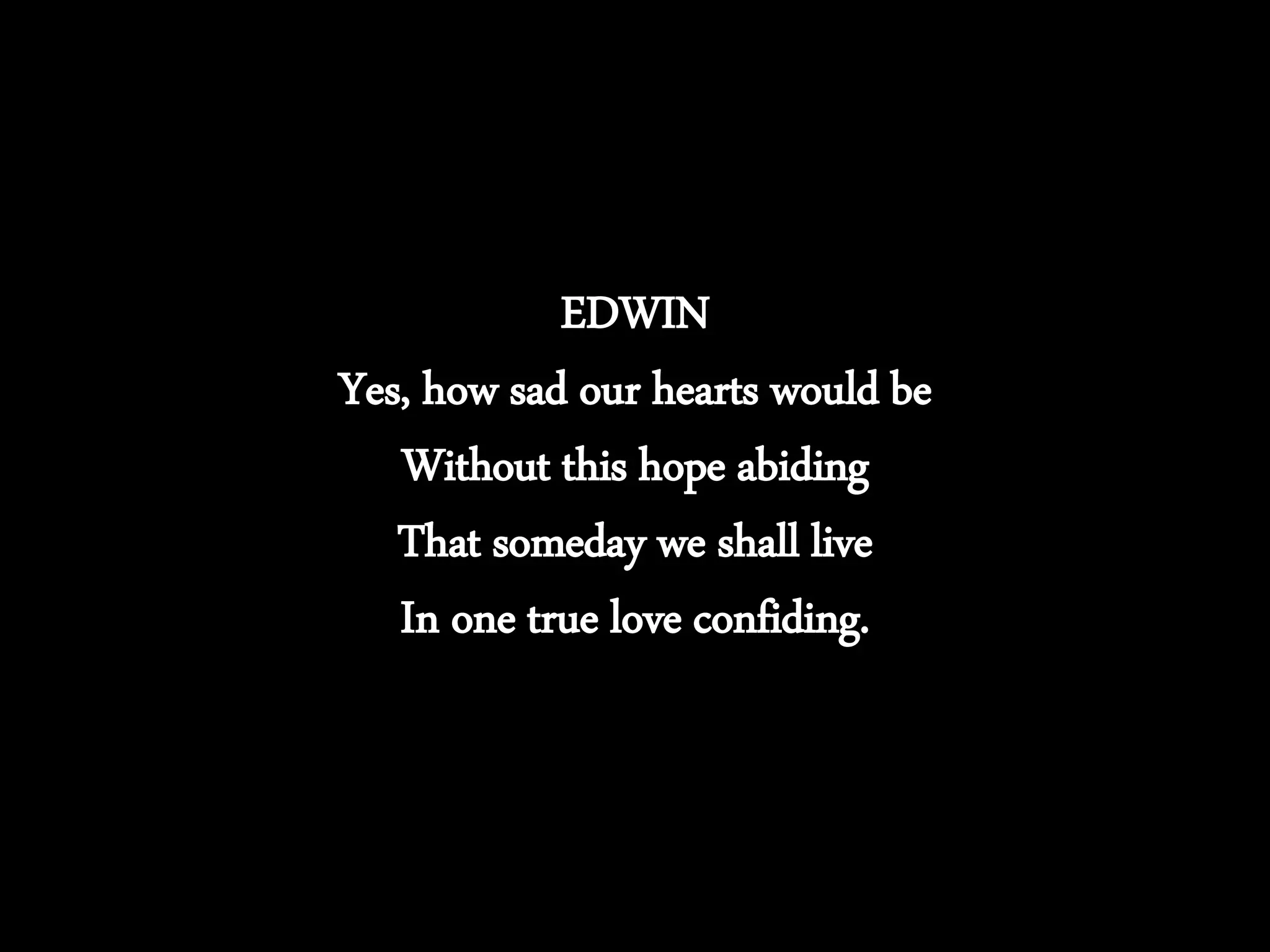 EDWIN
Yes, how sad our hearts would be
Without this hope abiding
That someday we shall live
In one true love confiding.
 