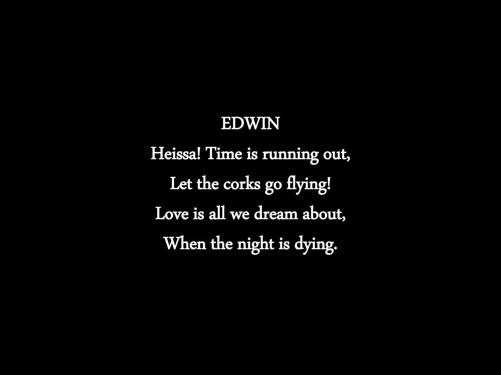 EDWIN
Heissa! Time is running out,
Let the corks go flying!
Love is all we dream about,
When the night is dying.
 