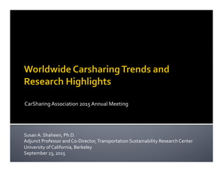 CarSharing	
  Association	
  2015	
  Annual	
  Meeting	
  
Susan	
  A.	
  Shaheen,	
  Ph.D.	
  
Adjunct	
  Professor	
  and	
  Co-­‐Director,	
  Transportation	
  Sustainability	
  Research	
  Center	
  
University	
  of	
  California,	
  Berkeley	
  
September	
  23,	
  2015	
  
 