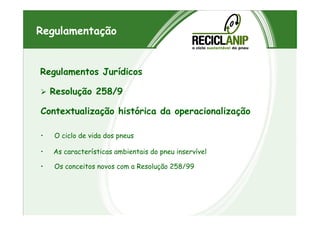 Regulamentos Jurídicos
Resolução 258/9
Contextualização histórica da operacionalização
Regulamentação
Contextualização histórica da operacionalização
• O ciclo de vida dos pneus
• As características ambientais do pneu inservível
• Os conceitos novos com a Resolução 258/99
 