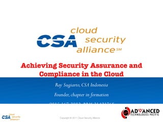 Achieving Security Assurance and
     Compliance in the Cloud
         Ray Sugiarto, CSA Indonesia
         Founder, chapter in formation
       0815 167 2882 BBM 2142176F

           Copyright © 2011 Cloud Security Alliance   www.cloudsecurityalliance.org
 