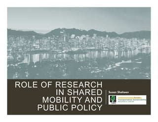 ROLE OF RESEARCH
IN SHARED
MOBILITY AND
PUBLIC POLICY
Susan Shaheen
 