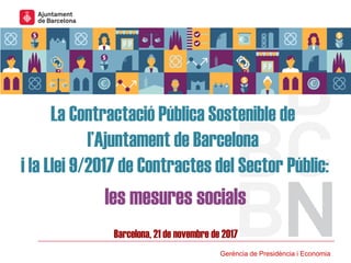 Gerència de Presidència i Economia
La Contractació Pública Sostenible de
l’Ajuntament de Barcelona
i la Llei 9/2017 de Contractes del Sector Públic:
Barcelona, 21 de novembre de 2017
les mesures socials
 