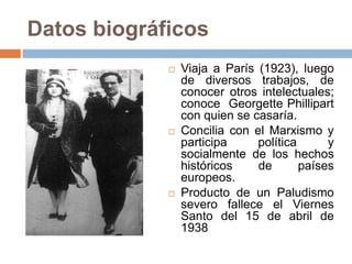 Datos biográficos
 Viaja a París (1923), luego
de diversos trabajos, de
conocer otros intelectuales;
conoce Georgette Phillipart
con quien se casaría.
 Concilia con el Marxismo y
participa política y
socialmente de los hechos
históricos de países
europeos.
 Producto de un Paludismo
severo fallece el Viernes
Santo del 15 de abril de
1938
 