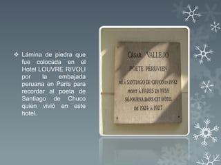  Lámina de piedra que
  fue colocada en el
  Hotel LOUVRE RIVOLI
  por    la   embajada
  peruana en París para
  recordar al poeta de
  Santiago de Chuco
  quien vivió en este
  hotel.
 