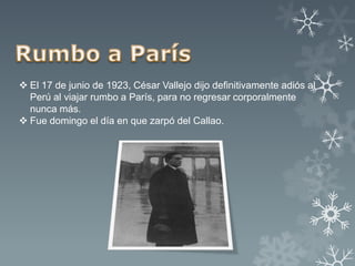  El 17 de junio de 1923, César Vallejo dijo definitivamente adiós al
  Perú al viajar rumbo a París, para no regresar corporalmente
  nunca más.
 Fue domingo el día en que zarpó del Callao.
 