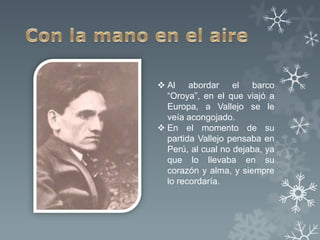  Al abordar el barco
  “Oroya”, en el que viajó a
  Europa, a Vallejo se le
  veía acongojado.
 En el momento de su
  partida Vallejo pensaba en
  Perú, al cual no dejaba, ya
  que lo llevaba en su
  corazón y alma, y siempre
  lo recordaría.
 