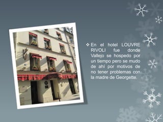  En el hotel LOUVRE
  RIVOLI     fue   donde
  Vallejo se hospedo por
  un tiempo pero se mudo
  de ahí por motivos de
  no tener problemas con
  la madre de Georgette.
 