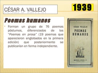 1939
Poemas humanos
   Forman un grupo de 76 poemas
    póstumos,     diferenciados   de    los
    “Poemas en prosa” (19 poemas que
    aparecieron englobados en la primera
    edición)    que    posteriormente    se
    publicarían en forma independiente.
 