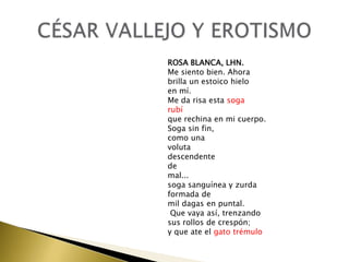 ROSA BLANCA, LHN.
Me siento bien. Ahora
brilla un estoico hielo
en mí.
Me da risa esta soga
rubí
que rechina en mi cuerpo.
Soga sin fin,
como una
voluta
descendente
de
mal...
soga sanguínea y zurda
formada de
mil dagas en puntal.
Que vaya así, trenzando
sus rollos de crespón;
y que ate el gato trémulo

 