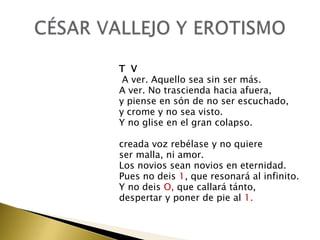 T V
A ver. Aquello sea sin ser más.
A ver. No trascienda hacia afuera,
y piense en són de no ser escuchado,
y crome y no sea visto.
Y no glise en el gran colapso.
creada voz rebélase y no quiere
ser malla, ni amor.
Los novios sean novios en eternidad.
Pues no deis 1, que resonará al infinito.
Y no deis O, que callará tánto,
despertar y poner de pie al 1.

 